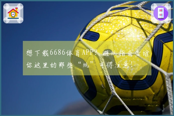 想下载6686体育APP？避坑指南告诉你这里的那些“坑”可得注意！
