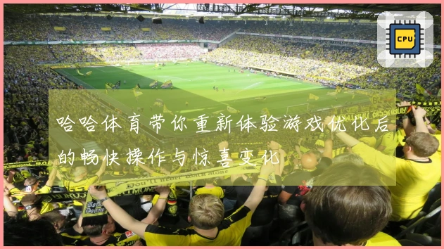 哈哈体育带你重新体验游戏优化后的畅快操作与惊喜变化