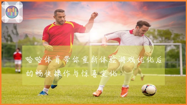 哈哈体育带你重新体验游戏优化后的畅快操作与惊喜变化