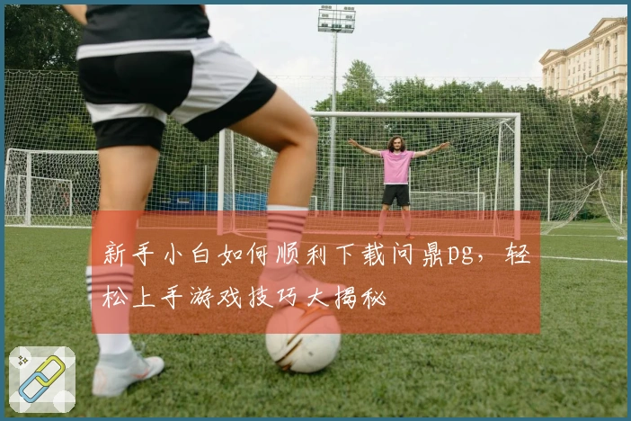 新手小白如何顺利下载问鼎pg，轻松上手游戏技巧大揭秘