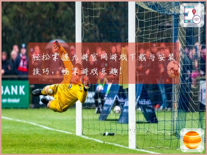 轻松掌握九游官网游戏下载与安装技巧，畅享游戏乐趣！
